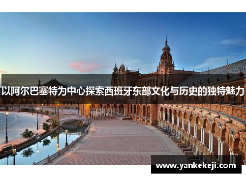 以阿尔巴塞特为中心探索西班牙东部文化与历史的独特魅力