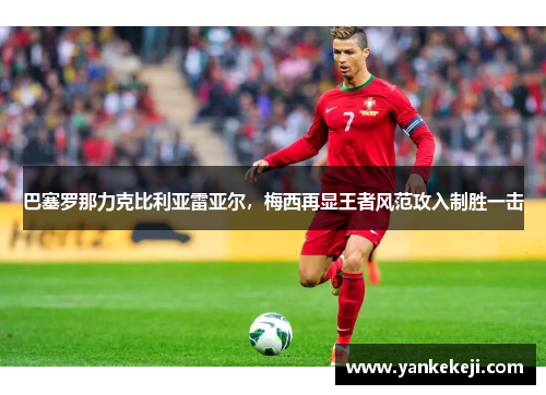 巴塞罗那力克比利亚雷亚尔，梅西再显王者风范攻入制胜一击