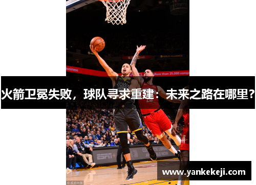 火箭卫冕失败，球队寻求重建：未来之路在哪里？