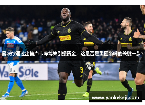 曼联欲通过出售卢卡库筹集引援资金，这是否是重回巅峰的关键一步？