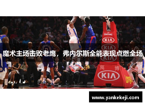 魔术主场击败老鹰，弗内尔斯全能表现点燃全场