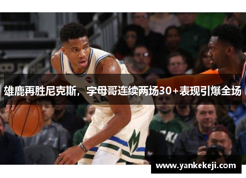 雄鹿再胜尼克斯，字母哥连续两场30+表现引爆全场