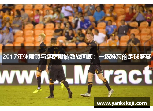 2017年休斯顿与堪萨斯城激战回顾：一场难忘的足球盛宴