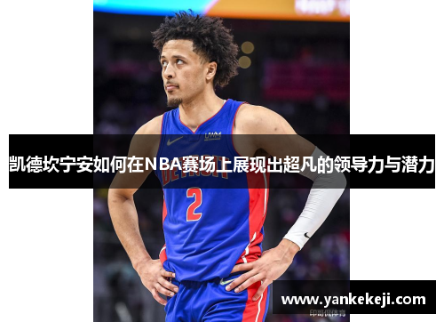凯德坎宁安如何在NBA赛场上展现出超凡的领导力与潜力