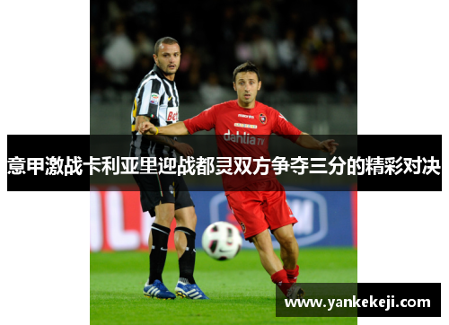 意甲激战卡利亚里迎战都灵双方争夺三分的精彩对决