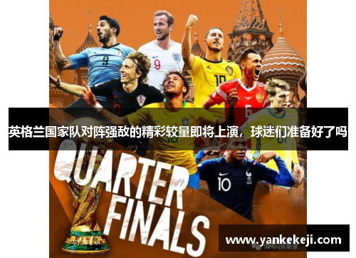 英格兰国家队对阵强敌的精彩较量即将上演，球迷们准备好了吗