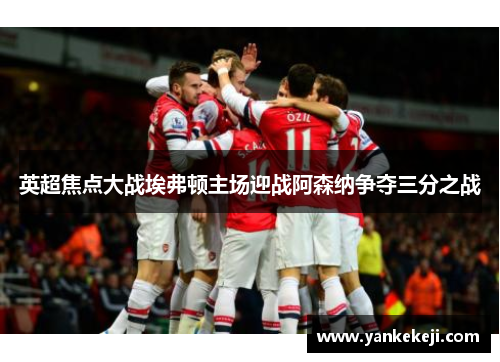 英超焦点大战埃弗顿主场迎战阿森纳争夺三分之战