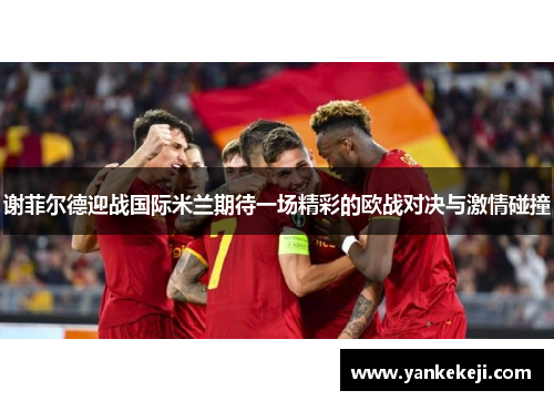 谢菲尔德迎战国际米兰期待一场精彩的欧战对决与激情碰撞