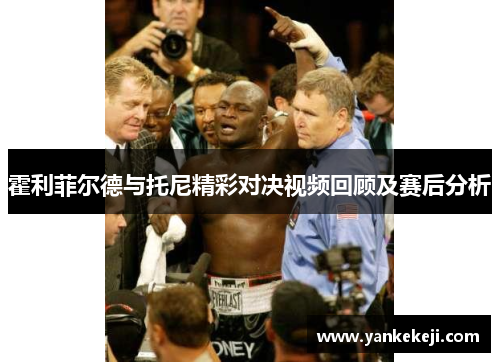霍利菲尔德与托尼精彩对决视频回顾及赛后分析
