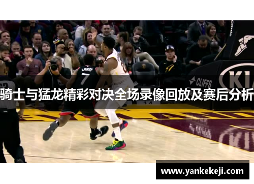 骑士与猛龙精彩对决全场录像回放及赛后分析