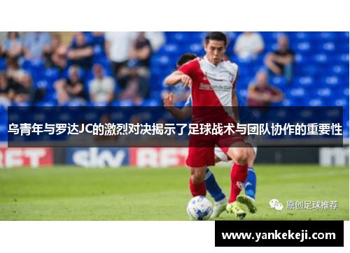 乌青年与罗达JC的激烈对决揭示了足球战术与团队协作的重要性